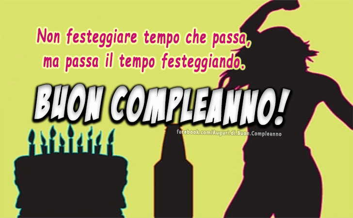 Auguri di Buon Compleanno: Non festeggiare tempo che passa,ma passa il tempo festeggiando. Buon Compleanno!