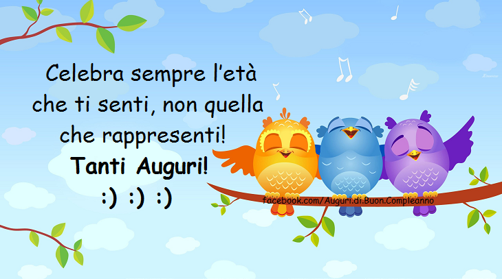 Auguri di Buon Compleanno: Celebra sempre l’età che ti senti, non quella che rappresenti!  Tanti Auguri!