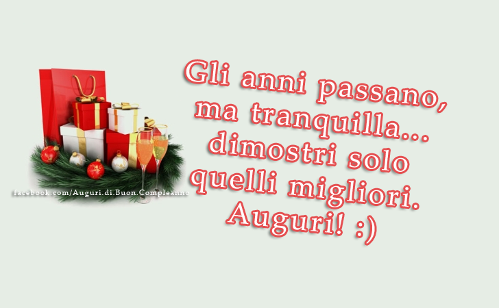 Auguri di Buon Compleanno: Gli anni passano, ma tranquilla...dimostri solo quelli migliori. Auguri! :)