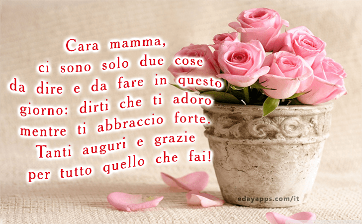 Cara mamma, ci sono solo due cose da dire e da fare in questo giorno... dirti che ti adoro mentre ti abbraccio forte. Tanti auguri e grazie per tutto quello che fai! | Festa della Mamma - Frasi e Immagini