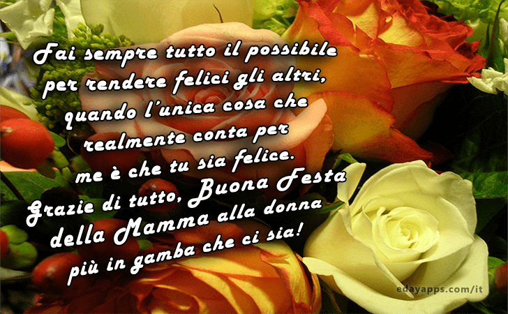 Fai sempre tutto il possibile per rendere felici gli altri, quando l unica cosa che realmente conta per me e che tu sia felice. Grazie di tutto, buona festa della mamma alla donna piu in gamba che ci sia! | Festa della Mamma - Frasi e Immagini