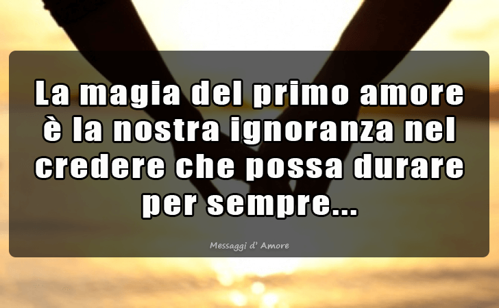 La magia del primo amore e la nostra ignoranza nel credere che possa durare per sempre... (Messaggi d'Amore, Frasi e Immagini)