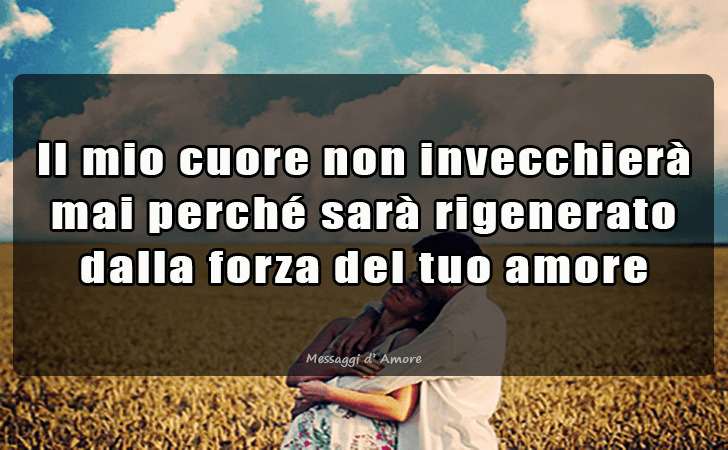 Il mio cuore non invecchiera mai perche sara rigenerato dalla forza del tuo amore... (Messaggi d'Amore, Frasi e Immagini)