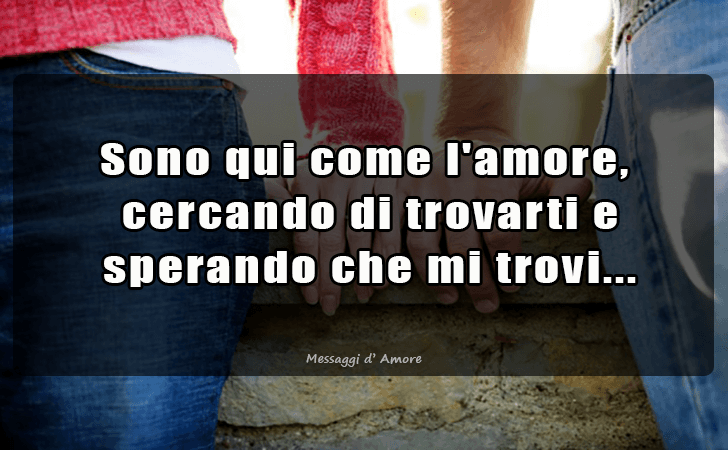 Sono qui come l amore, cercando di trovarti e sperando che mi trovi... (Messaggi d'Amore, Frasi e Immagini)