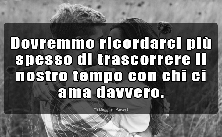 Dovremmo ricordarci piu spesso di trascorrere il nostro tempo con chi ci ama davvero. (Messaggi d'Amore, Frasi e Immagini)