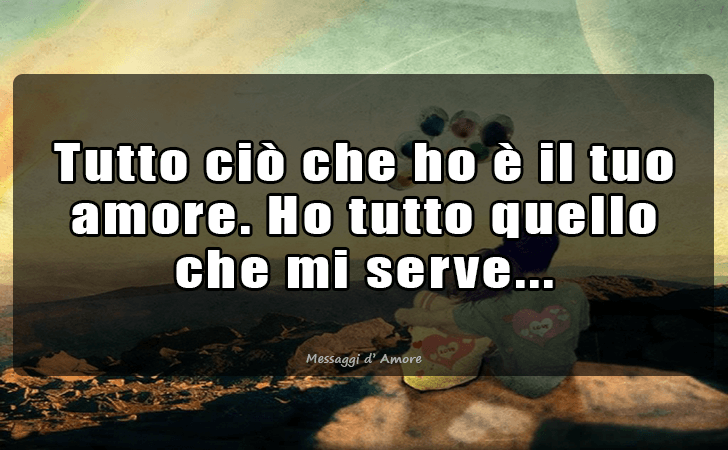 Tutto cio che ho e il tuo amore. Ho tutto quello che mi serve.
 (Messaggi d'Amore, Frasi e Immagini)