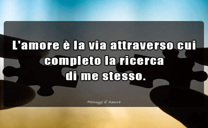 L amore e la via attraverso cui completo la ricerca di me stesso. (Messaggi d'Amore, Frasi e Immagini)