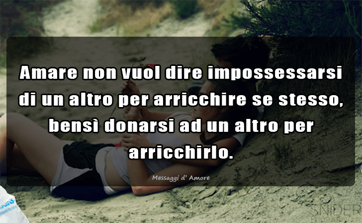 Amare non vuol dire impossessarsi di un altro per arricchire se stesso, bensì donarsi ad un altro per arricchirlo. (Messaggi d'Amore, Frasi e Immagini)