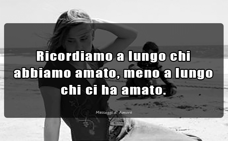 Ricordiamo a lungo chi abbiamo amato, meno a lungo chi ci ha amato. (Messaggi d'Amore, Frasi e Immagini)
