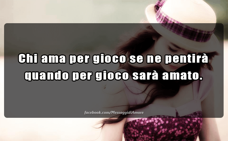 Chi ama per gioco se ne pentira quando per gioco sara amato. (Messaggi d'Amore, Frasi e Immagini)