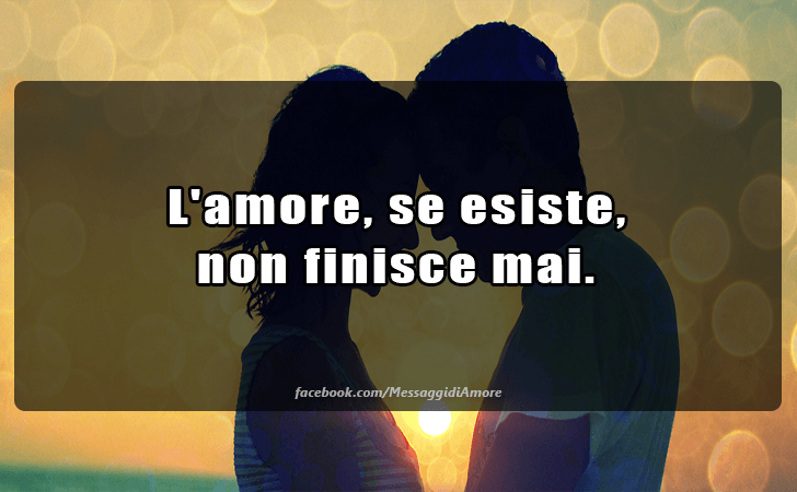 L amore, se esiste, non finisce mai. (Messaggi d'Amore, Frasi e Immagini)
