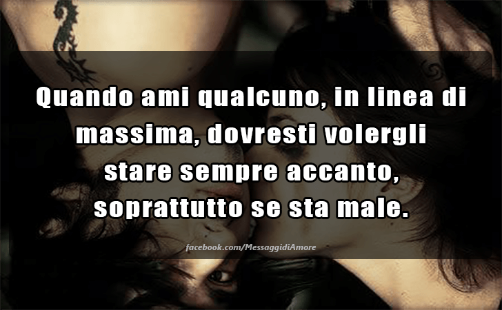 Quando ami qualcuno, in linea di massima, dovresti volergli stare sempre accanto, soprattutto se sta male. (Messaggi d'Amore, Frasi e Immagini)