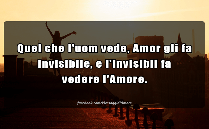 Quel che l uom vede, Amor gli fa invisibile, e l invisibil fa vedere l Amore. (Messaggi d'Amore, Frasi e Immagini)