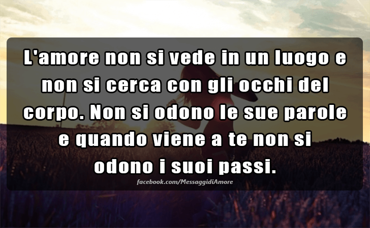 L amore non si vede in un luogo e non si cerca con gli occhi del corpo. Non si odono le sue parole e quando viene a te non si odono i suoi passi. (Messaggi d'Amore, Frasi e Immagini)