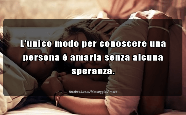 L unico modo per conoscere una persona e amarla senza alcuna 
speranza. (Messaggi d'Amore, Frasi e Immagini)