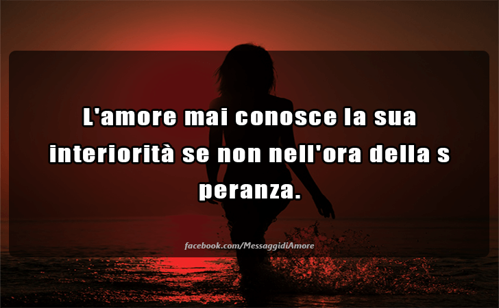 L amore mai conosce la sua interiorita se non nell ora della speranza. (Messaggi d'Amore, Frasi e Immagini)