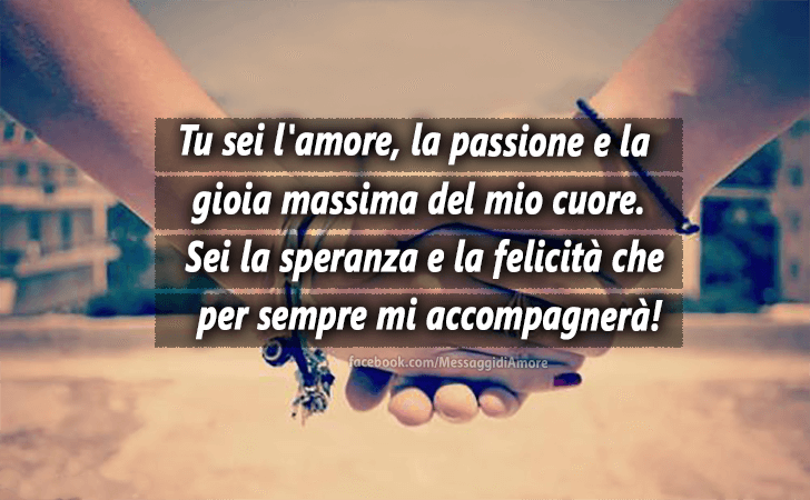 Tu sei l'amore, la passione e la gioia massima del mio cuore. Sei la speranza e la felicita che per sempre mi accompagnera! (Messaggi d'Amore, Frasi e Immagini)