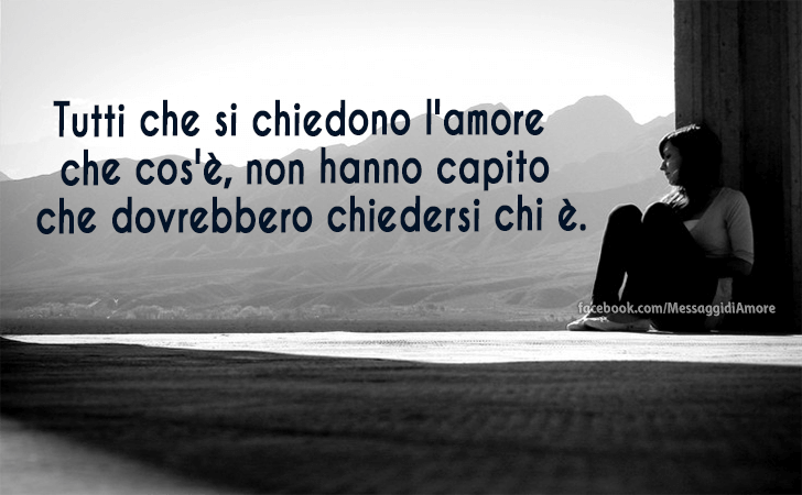 Tutti che si chiedono l'amore che cos'e, non hanno capito che dovrebbero chiedersi chi e. (Messaggi d'Amore, Frasi e Immagini)