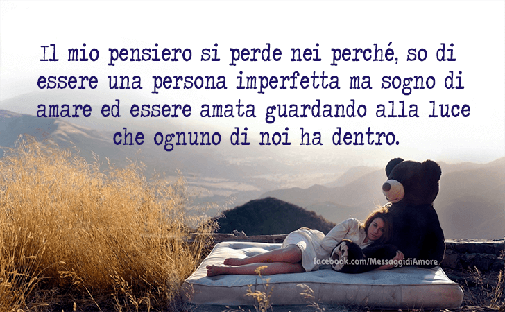 Il mio pensiero si perde nei perche, so di essere una persona imperfetta ma sogno di amare ed essere amata guardando alla luce che ognuno di noi ha dentro. (Messaggi d'Amore, Frasi e Immagini)