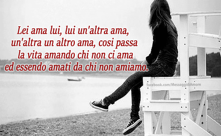 Lei ama lui, lui un'altra ama, un'altra un altro ama, cosi passa la vita amando chi non ci ama ed essendo amati da chi non amiamo. (Messaggi d'Amore, Frasi e Immagini)