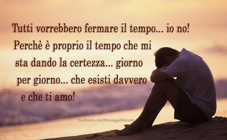 Tutti vorrebbero fermare il tempo... io no! Perche e proprio il tempo che mi sta dando la certezza... giorno per giorno... che esisti davvero e che ti amo! (Messaggi d'Amore, Frasi e Immagini)
