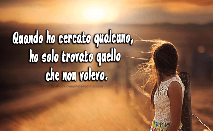 Quando ho cercato qualcuno, ho solo trovato quello che non volevo. (Messaggi d'Amore, Frasi e Immagini)