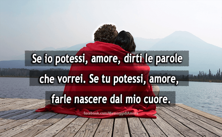 Se io potessi, amore, dirti le parole che vorrei. Se tu potessi, amore, farle nascere dal mio cuore (Messaggi d'Amore, Frasi e Immagini)