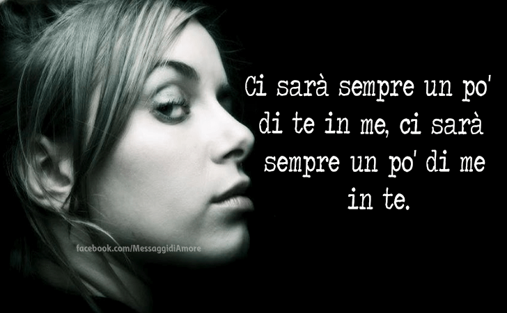 Ci sara sempre un po' di te in me, ci sara sempre un po' di me in te. (Messaggi d'Amore, Frasi e Immagini)