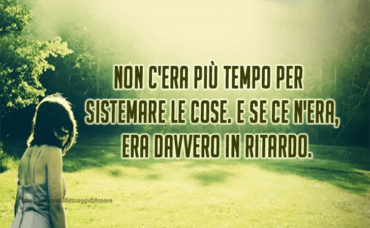 Non c'era piu tempo per sistemare le cose. E se ce n'era, era davvero in ritardo. (Messaggi d'Amore, Frasi e Immagini)