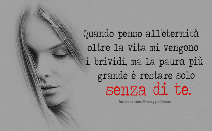 Quando penso all'eternita oltre la vita mi vengono i brividi, ma la paura piu grande e restare solo senza di te. (Messaggi d'Amore, Frasi e Immagini)