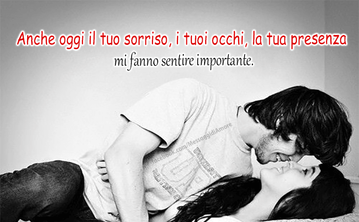 Anche oggi il tuo sorriso, i tuoi occhi, la tua presenza mi fanno sentire importante. (Messaggi d'Amore, Frasi e Immagini)