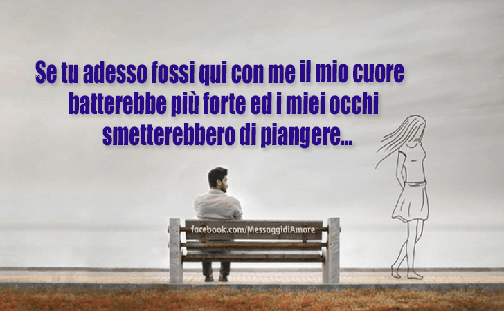 Se tu adesso fossi qui con me il mio cuore batterebbe più forte ed i miei occhi smetterebbero di piangere... (Messaggi d'Amore, Frasi e Immagini)