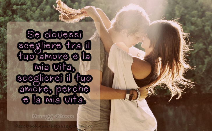 Se dovessi scegliere tra il tuo amore e la mia vita, sceglierei il tuo amore, perche e la mia vita. (Messaggi d'Amore, Frasi e Immagini)