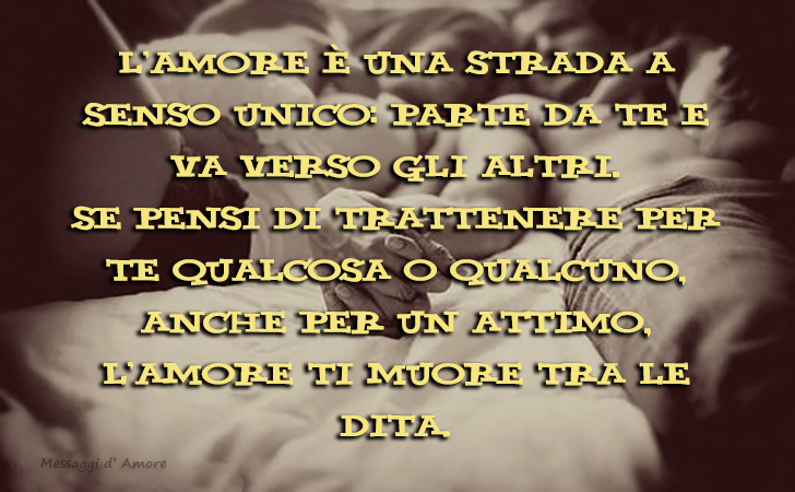 L amore e una strada a senso unico: parte da te e va verso gli altri. Se pensi di trattenere per te qualcosa o qualcuno,anche per un attimo, l amore ti muore tra le dita... (Messaggi d'Amore, Frasi e Immagini)
