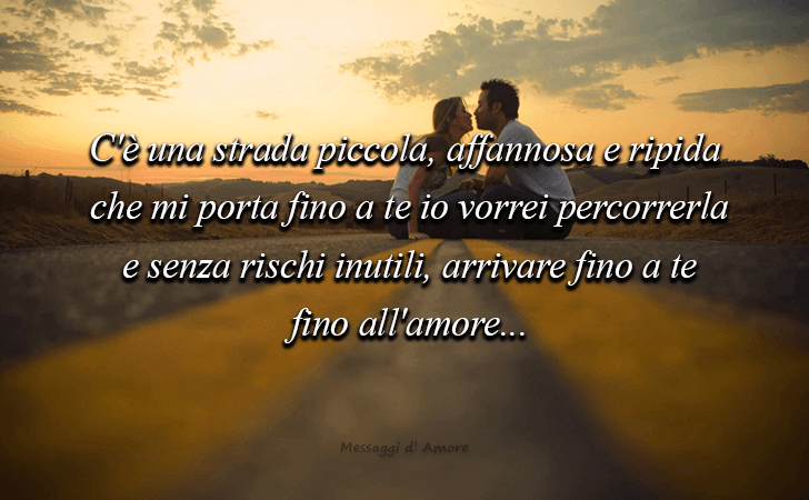 C'e una strada piccola, affannosa e ripida che mi porta fino a te io vorrei percorrerla e senza rischi inutili, arrivare fino a te fino all'amore... (Messaggi d'Amore, Frasi e Immagini)