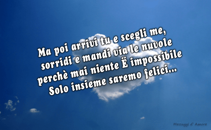 Ma poi arrivi tu e scegli me, sorridi e mandi via le nuvole perche mai niente E impossibile Solo insieme saremo felici... (Messaggi d'Amore, Frasi e Immagini)