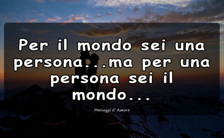 Per il mondo sei una persona...ma per una persona sei il mondo... (Messaggi d'Amore, Frasi e Immagini)