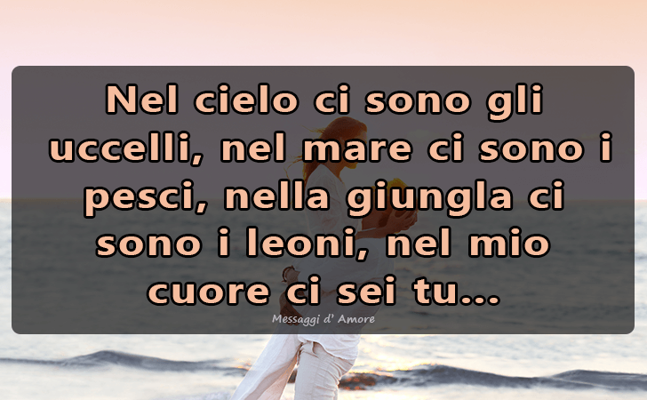 Nel cielo ci sono gli uccelli, nel mare ci sono i pesci, nella giungla ci sono i leoni, nel mio cuore ci sei tu.. (Messaggi d'Amore, Frasi e Immagini)