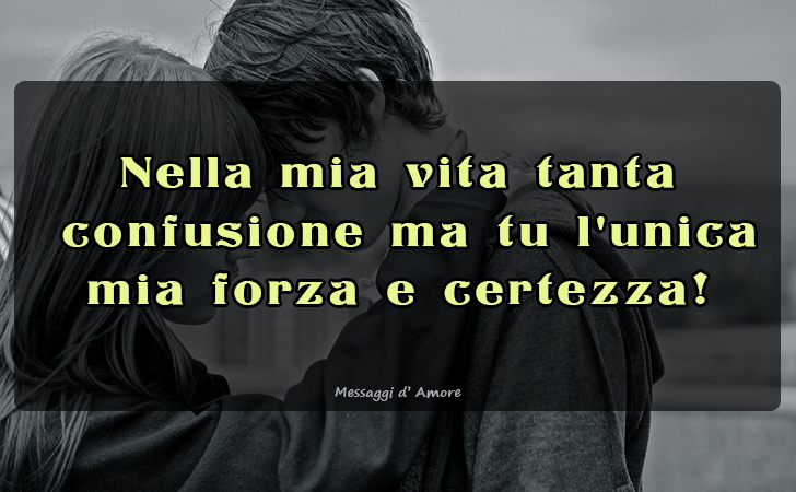 Nella mia vita tanta confusione ma tu l unica mia forza e certezza! (Messaggi d'Amore, Frasi e Immagini)
