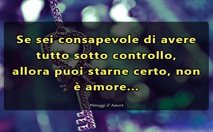 Se sei consapevole di avere tutto sotto controllo, allora puoi starne certo, non e amore... (Messaggi d'Amore, Frasi e Immagini)