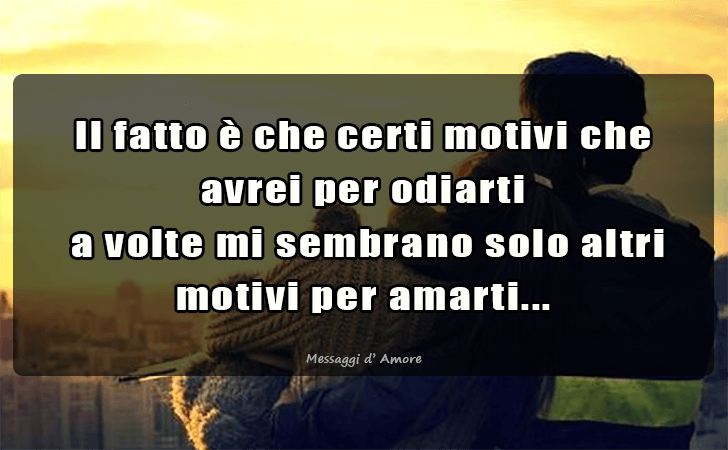 Il fatto e che certi motivi che avrei per odiarti
 a volte mi sembrano solo altri motivi per amarti... (Messaggi d'Amore, Frasi e Immagini)