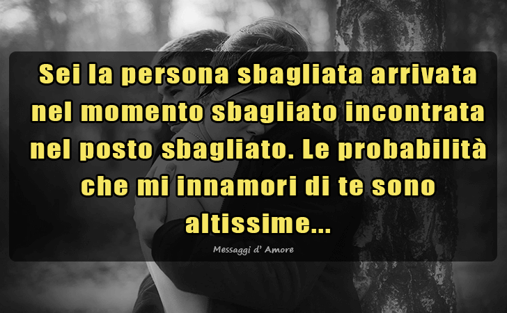 Sei la persona sbagliata arrivata nel momento sbagliato incontrata nel posto sbagliato. Le probabilita che mi innamori di te sono altissime... (Messaggi d'Amore, Frasi e Immagini)