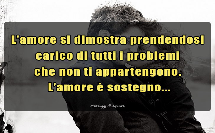L amore si dimostra prendendosi carico di tutti i problemi 
che non ti appartengono.
 L amore e sostegno... (Messaggi d'Amore, Frasi e Immagini)