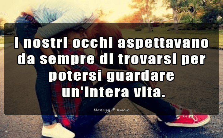 I nostri occhi aspettavano da sempre di trovarsi per potersi guardare un intera vita. (Messaggi d'Amore, Frasi e Immagini)