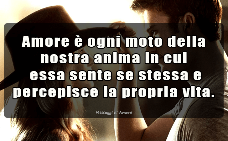 Amore e ogni moto della nostra anima in cui essa sente se stessa e percepisce la propria vita. (Messaggi d'Amore, Frasi e Immagini)