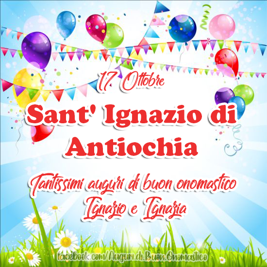 17 Ottobre Sant' Ignazio di Antiochia - Tantissimi auguri di buon onomastico Ignazio e Ignazia 17 Ottobre