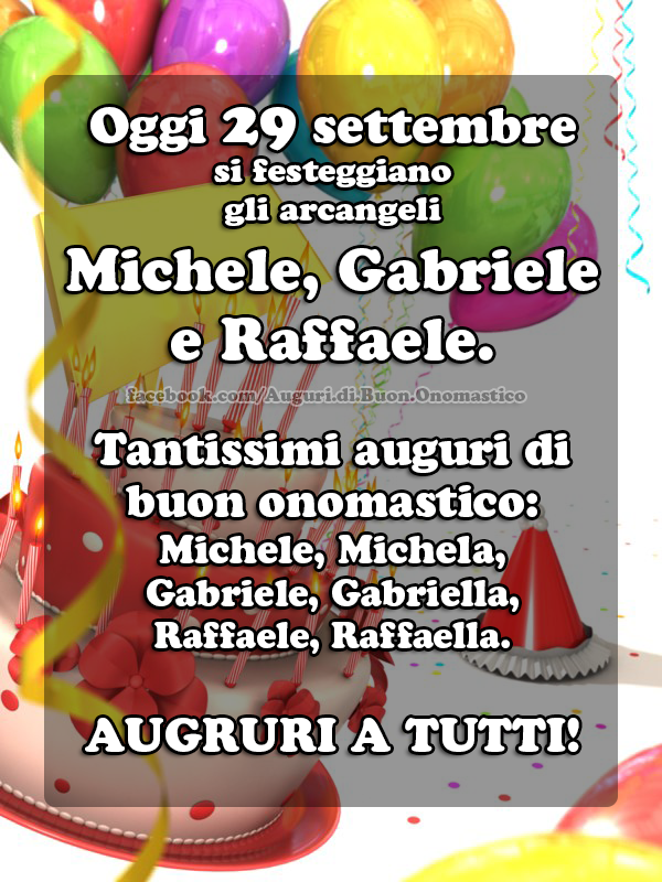 Oggi 29 settembre si festeggiano gli arcangeli Michele, Gabriele e Raffaele - Oggi 29 settembre si festeggiano gli arcangeli Michele, Gabriele e Raffaele.
Tantissimi auguri di buon onomastico:
Michele, Michela, Gabriele, Gabriella,Raffaele, Raffaella.
AUGRURI A TUTTI!