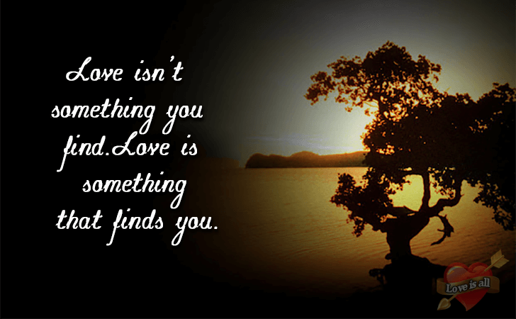 Love is all | Love isn't something you find.Love is something that finds you.