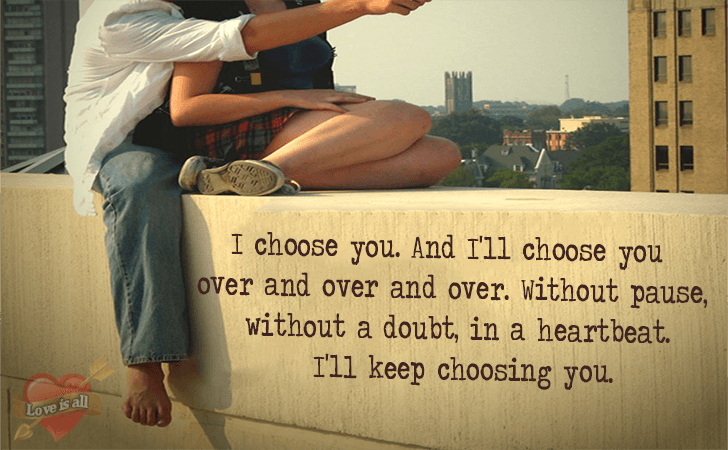 Love | I choose you. And I'll choose you over and over and over. Without pause, without a doubt, in a heartbeat. I'll keep choosing you.