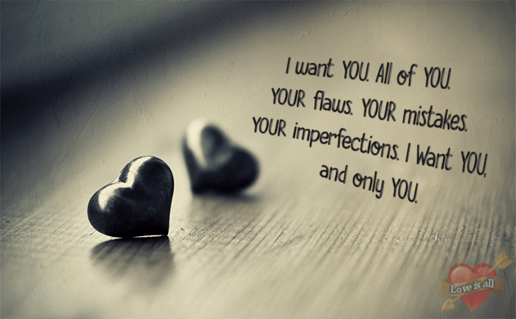 Love is all | I want you. All of you. Your flaws. Your mistakes. Your imperfections. I want you, and only you.
